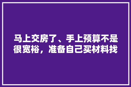 马上交房了、手上预算不是很宽裕，准备自己买材料找人装修，装修是怎么样一个流程呢，自己装修前应该准备什么东西。 马上交房了、手上预算不是很宽裕，准备自己买材料找人装修，装修是怎么样一个流程呢，自己装修前应该准备什么东西。 家居设计