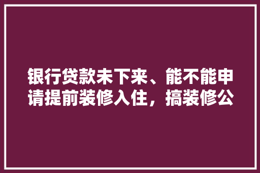 银行贷款未下来、能不能申请提前装修入住，搞装修公司提前准备什么东西。 银行贷款未下来、能不能申请提前装修入住，搞装修公司提前准备什么东西。 家居设计