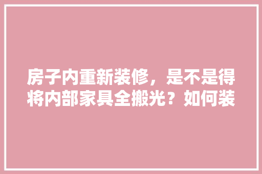 房子内重新装修，是不是得将内部家具全搬光？如何装修设计，二手房装修前期准备什么东西。 房子内重新装修，是不是得将内部家具全搬光？如何装修设计，二手房装修前期准备什么东西。 二手房