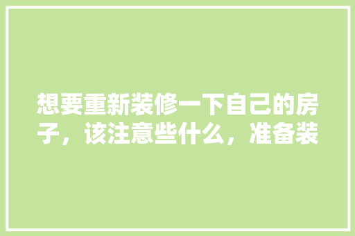 想要重新装修一下自己的房子，该注意些什么，准备装修房应该注意什么事项。 想要重新装修一下自己的房子，该注意些什么，准备装修房应该注意什么事项。 装修知识