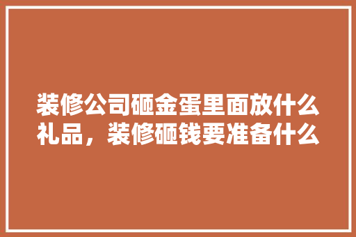 装修公司砸金蛋里面放什么礼品，装修砸钱要准备什么材料。 装修公司砸金蛋里面放什么礼品，装修砸钱要准备什么材料。 家居设计