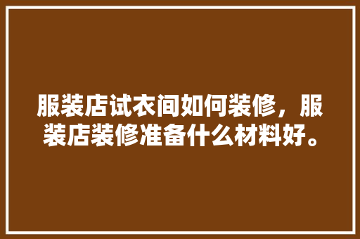 服装店试衣间如何装修，服装店装修准备什么材料好。 服装店试衣间如何装修，服装店装修准备什么材料好。 装修知识