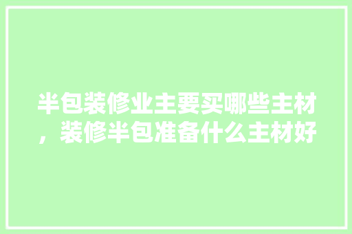 半包装修业主要买哪些主材，装修半包准备什么主材好呢。 半包装修业主要买哪些主材，装修半包准备什么主材好呢。 买房须知