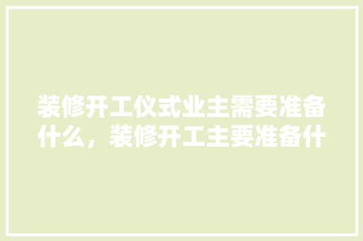 装修开工仪式业主需要准备什么，装修开工主要准备什么东西。 装修开工仪式业主需要准备什么，装修开工主要准备什么东西。 二手房