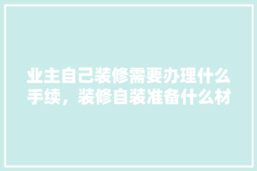业主自己装修需要办理什么手续，装修自装准备什么材料好。 业主自己装修需要办理什么手续，装修自装准备什么材料好。 买房须知