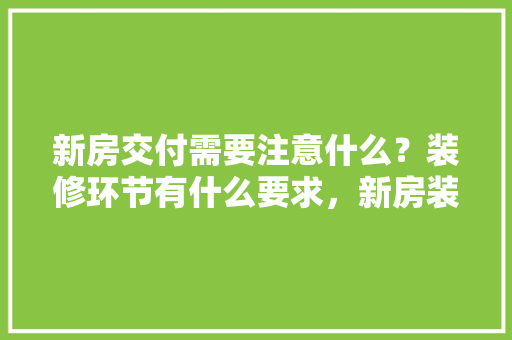 新房交付需要注意什么？装修环节有什么要求，新房装修好该做什么准备工作。 新房交付需要注意什么？装修环节有什么要求，新房装修好该做什么准备工作。 二手房