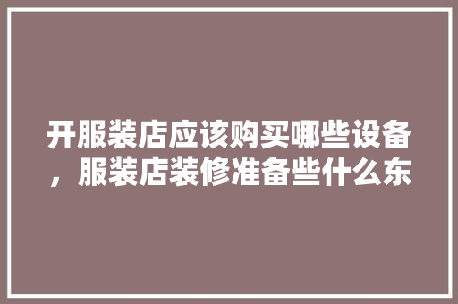 开服装店应该购买哪些设备，服装店装修准备些什么东西。 开服装店应该购买哪些设备，服装店装修准备些什么东西。 家居设计