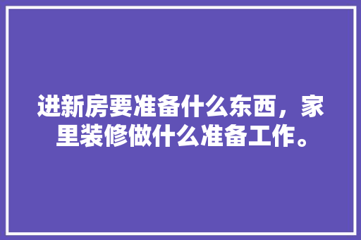 进新房要准备什么东西，家里装修做什么准备工作。 进新房要准备什么东西，家里装修做什么准备工作。 家居装饰