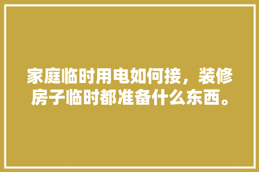 家庭临时用电如何接，装修房子临时都准备什么东西。 家庭临时用电如何接，装修房子临时都准备什么东西。 家居设计