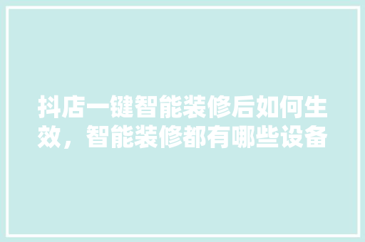 抖店一键智能装修后如何生效，智能装修都有哪些设备。 抖店一键智能装修后如何生效，智能装修都有哪些设备。 家居装饰