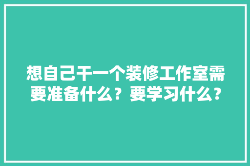 想自己干一个装修工作室需要准备什么？要学习什么？求大佬们传授一下经验，装修工作前准备什么东西好。 想自己干一个装修工作室需要准备什么？要学习什么？求大佬们传授一下经验，装修工作前准备什么东西好。 家居装饰