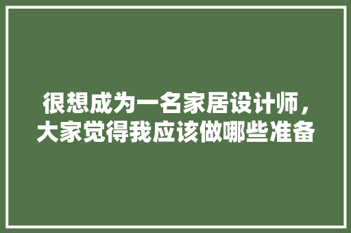 很想成为一名家居设计师，大家觉得我应该做哪些准备，装修期应该做什么准备工作。 很想成为一名家居设计师，大家觉得我应该做哪些准备，装修期应该做什么准备工作。 家居设计