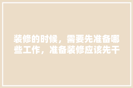 装修的时候，需要先准备哪些工作，准备装修应该先干什么呢。 装修的时候，需要先准备哪些工作，准备装修应该先干什么呢。 家居装饰