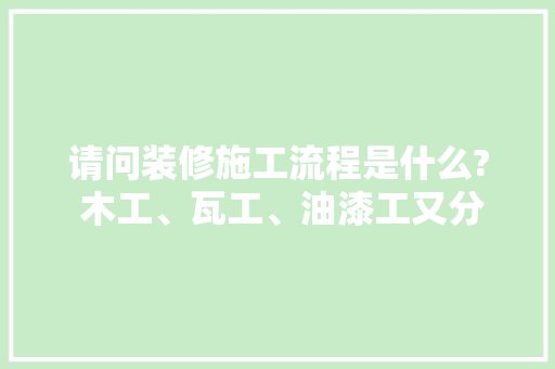 请问装修施工流程是什么? 木工、瓦工、油漆工又分别是做什么的，工人装修房子要准备什么东西。 请问装修施工流程是什么? 木工、瓦工、油漆工又分别是做什么的，工人装修房子要准备什么东西。 装修知识