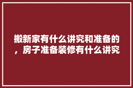 搬新家有什么讲究和准备的，房子准备装修有什么讲究吗。 搬新家有什么讲究和准备的，房子准备装修有什么讲究吗。 装修知识