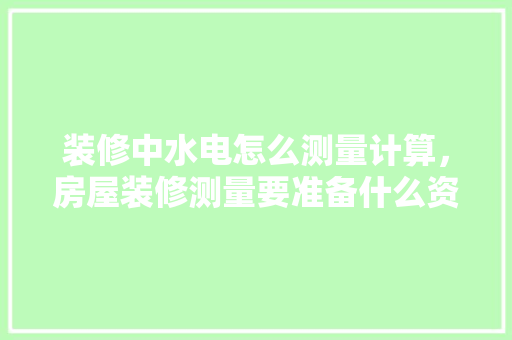 装修中水电怎么测量计算，房屋装修测量要准备什么资料。 装修中水电怎么测量计算，房屋装修测量要准备什么资料。 买房须知