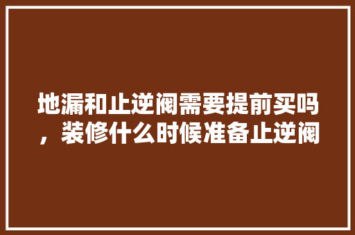 地漏和止逆阀需要提前买吗，装修什么时候准备止逆阀呢。 地漏和止逆阀需要提前买吗，装修什么时候准备止逆阀呢。 装修知识