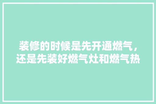 装修的时候是先开通燃气，还是先装好燃气灶和燃气热水器，开始装修了要先准备什么东西。 装修的时候是先开通燃气，还是先装好燃气灶和燃气热水器，开始装修了要先准备什么东西。 家居设计