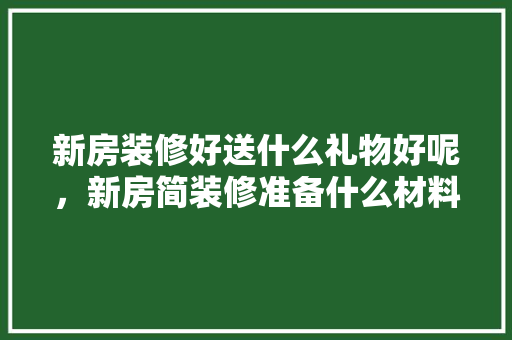 新房装修好送什么礼物好呢，新房简装修准备什么材料。 新房装修好送什么礼物好呢，新房简装修准备什么材料。 家居装饰
