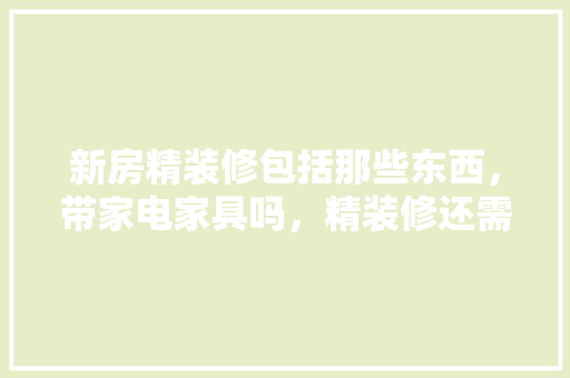新房精装修包括那些东西，带家电家具吗，精装修还需要准备什么东西。 新房精装修包括那些东西，带家电家具吗，精装修还需要准备什么东西。 装修知识