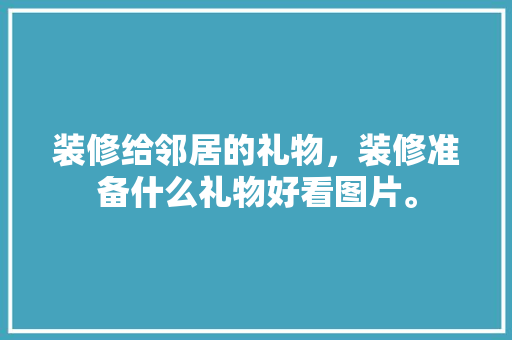 装修给邻居的礼物，装修准备什么礼物好看图片。 装修给邻居的礼物，装修准备什么礼物好看图片。 家居装饰
