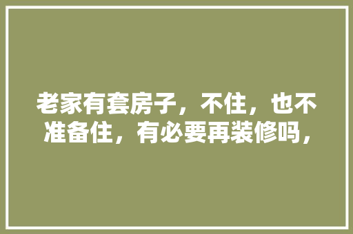 老家有套房子，不住，也不准备住，有必要再装修吗，家里准备装修需要做什么准备。 老家有套房子，不住，也不准备住，有必要再装修吗，家里准备装修需要做什么准备。 二手房