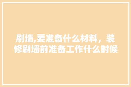 刷墙,要准备什么材料，装修刷墙前准备工作什么时候做。 刷墙,要准备什么材料，装修刷墙前准备工作什么时候做。 二手房