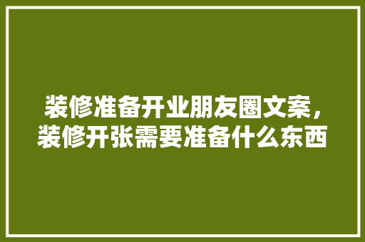 装修准备开业朋友圈文案，装修开张需要准备什么东西。 装修准备开业朋友圈文案，装修开张需要准备什么东西。 家居设计