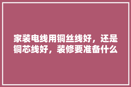 家装电线用铜丝线好，还是铜芯线好，装修要准备什么电线好用呢。 家装电线用铜丝线好，还是铜芯线好，装修要准备什么电线好用呢。 家居设计