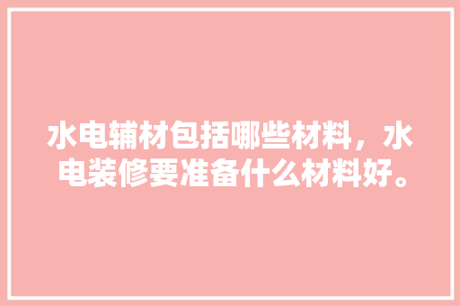水电辅材包括哪些材料，水电装修要准备什么材料好。 水电辅材包括哪些材料，水电装修要准备什么材料好。 买房须知