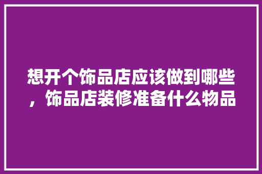 想开个饰品店应该做到哪些，饰品店装修准备什么物品。 想开个饰品店应该做到哪些，饰品店装修准备什么物品。 装修知识