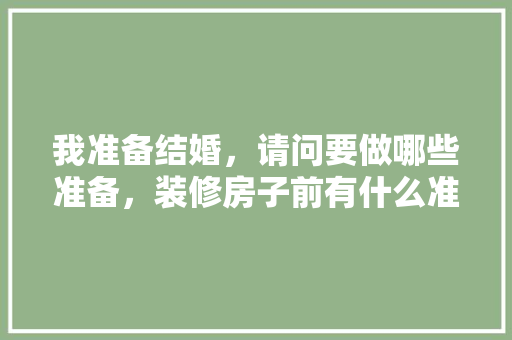 我准备结婚，请问要做哪些准备，装修房子前有什么准备工作。 我准备结婚，请问要做哪些准备，装修房子前有什么准备工作。 装修知识