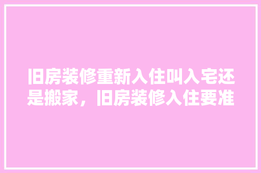 旧房装修重新入住叫入宅还是搬家，旧房装修入住要准备什么东西。 旧房装修重新入住叫入宅还是搬家，旧房装修入住要准备什么东西。 二手房
