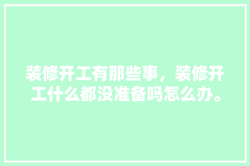 装修开工有那些事，装修开工什么都没准备吗怎么办。 装修开工有那些事，装修开工什么都没准备吗怎么办。 二手房