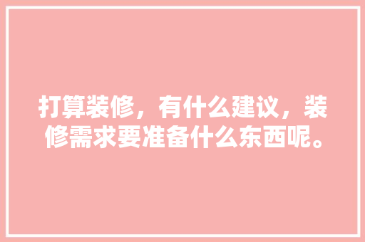 打算装修，有什么建议，装修需求要准备什么东西呢。 打算装修，有什么建议，装修需求要准备什么东西呢。 家居设计