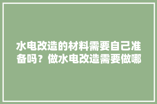 水电改造的材料需要自己准备吗？做水电改造需要做哪些准备，装修前业主做什么准备的工作。 水电改造的材料需要自己准备吗？做水电改造需要做哪些准备，装修前业主做什么准备的工作。 装修知识