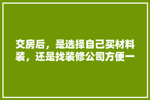 交房后，是选择自己买材料装，还是找装修公司方便一些，准备装修买什么材料好呢女生。 交房后，是选择自己买材料装，还是找装修公司方便一些，准备装修买什么材料好呢女生。 装修知识