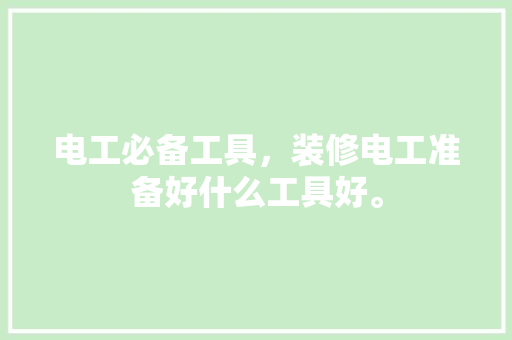 电工必备工具，装修电工准备好什么工具好。 电工必备工具，装修电工准备好什么工具好。 买房须知