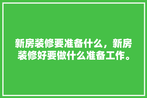 新房装修要准备什么，新房装修好要做什么准备工作。 新房装修要准备什么，新房装修好要做什么准备工作。 买房须知