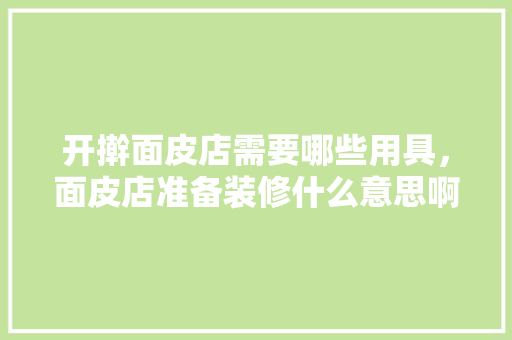 开擀面皮店需要哪些用具，面皮店准备装修什么意思啊。 开擀面皮店需要哪些用具，面皮店准备装修什么意思啊。 装修知识