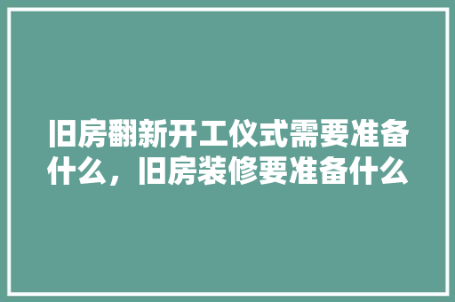 旧房翻新开工仪式需要准备什么，旧房装修要准备什么仪式呢。 旧房翻新开工仪式需要准备什么，旧房装修要准备什么仪式呢。 买房须知