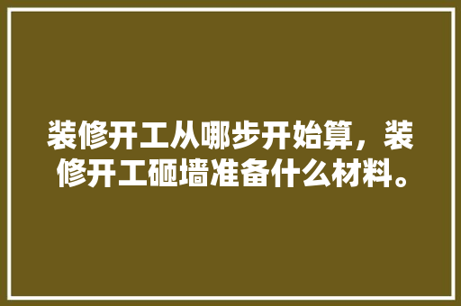 装修开工从哪步开始算，装修开工砸墙准备什么材料。 装修开工从哪步开始算，装修开工砸墙准备什么材料。 二手房