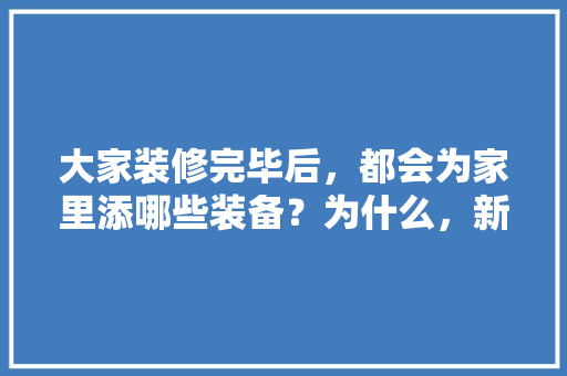 大家装修完毕后，都会为家里添哪些装备？为什么，新装修要准备什么物品呢。 大家装修完毕后，都会为家里添哪些装备？为什么，新装修要准备什么物品呢。 买房须知