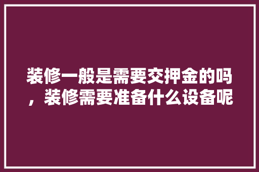 装修一般是需要交押金的吗，装修需要准备什么设备呢。 装修一般是需要交押金的吗，装修需要准备什么设备呢。 家居设计