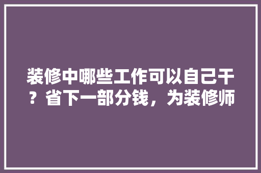 装修中哪些工作可以自己干？省下一部分钱，为装修师傅提前准备什么东西。 装修中哪些工作可以自己干？省下一部分钱，为装修师傅提前准备什么东西。 装修知识