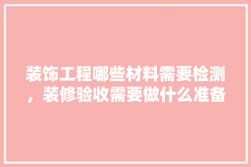 装饰工程哪些材料需要检测，装修验收需要做什么准备工作。 装饰工程哪些材料需要检测，装修验收需要做什么准备工作。 家居装饰