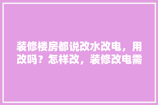 装修楼房都说改水改电，用改吗？怎样改，装修改电需要注意什么。 装修楼房都说改水改电，用改吗？怎样改，装修改电需要注意什么。 装修知识