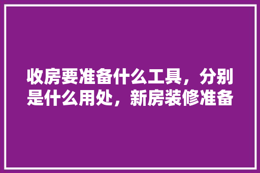 收房要准备什么工具，分别是什么用处，新房装修准备什么工具好。 收房要准备什么工具，分别是什么用处，新房装修准备什么工具好。 二手房