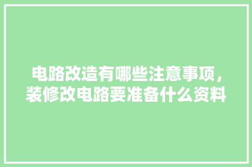 电路改造有哪些注意事项，装修改电路要准备什么资料。 电路改造有哪些注意事项，装修改电路要准备什么资料。 家居设计