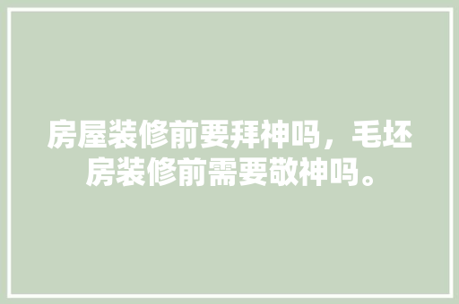 房屋装修前要拜神吗，毛坯房装修前需要敬神吗。 房屋装修前要拜神吗，毛坯房装修前需要敬神吗。 买房须知